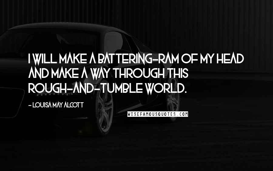 Louisa May Alcott Quotes: I will make a battering-ram of my head and make a way through this rough-and-tumble world.