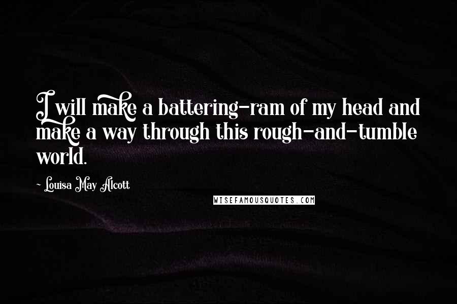 Louisa May Alcott Quotes: I will make a battering-ram of my head and make a way through this rough-and-tumble world.