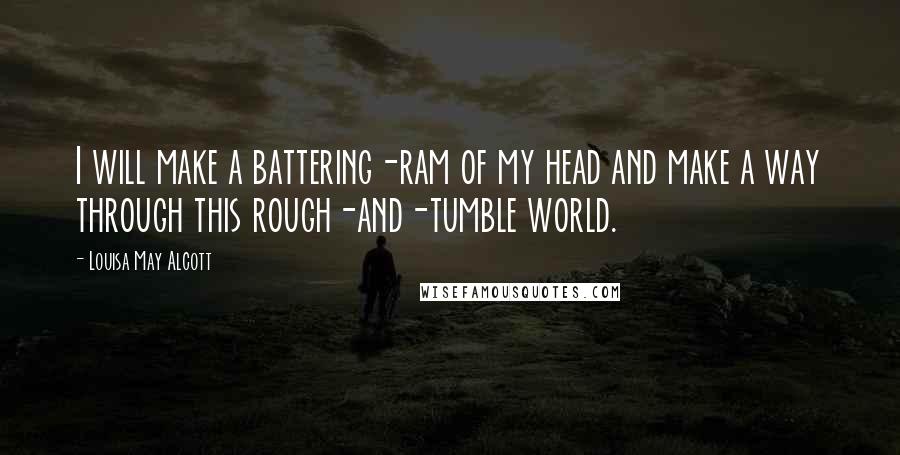 Louisa May Alcott Quotes: I will make a battering-ram of my head and make a way through this rough-and-tumble world.