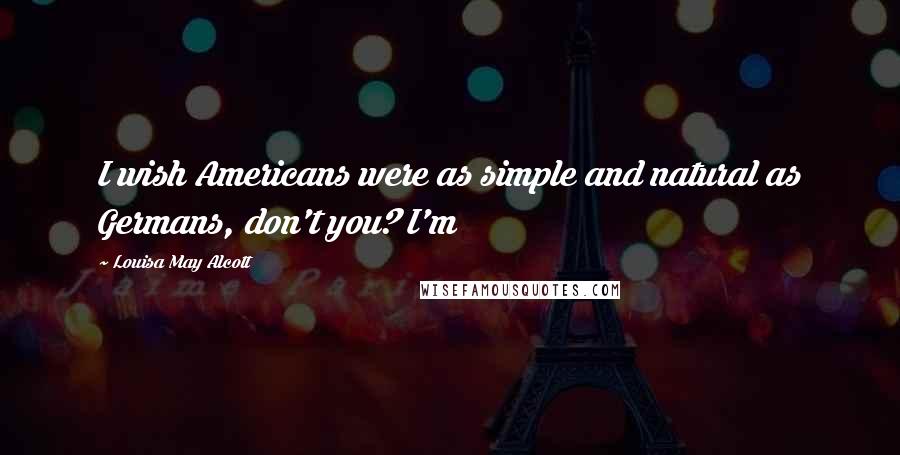 Louisa May Alcott Quotes: I wish Americans were as simple and natural as Germans, don't you? I'm