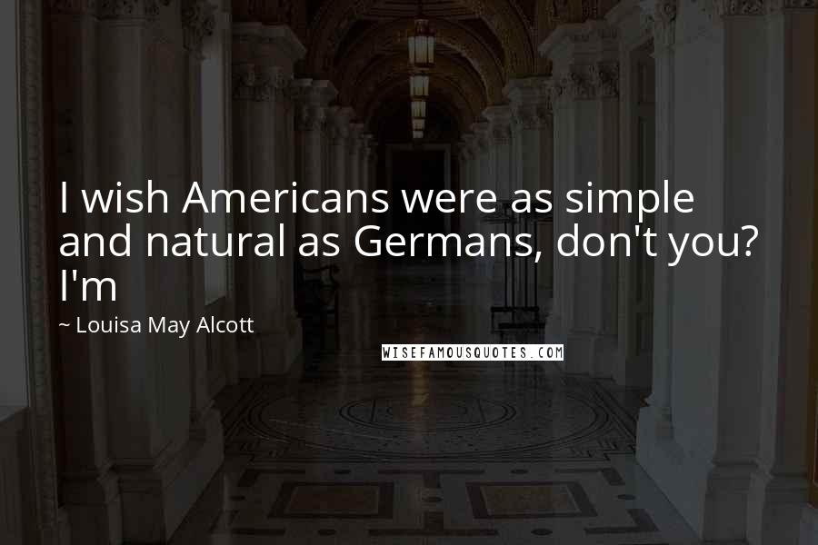 Louisa May Alcott Quotes: I wish Americans were as simple and natural as Germans, don't you? I'm