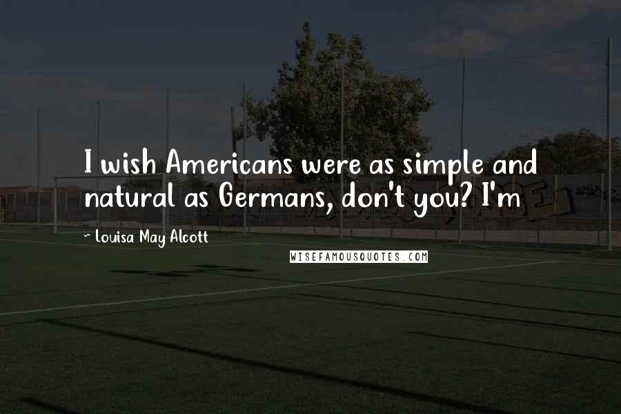 Louisa May Alcott Quotes: I wish Americans were as simple and natural as Germans, don't you? I'm