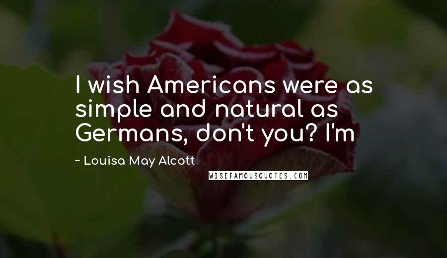 Louisa May Alcott Quotes: I wish Americans were as simple and natural as Germans, don't you? I'm