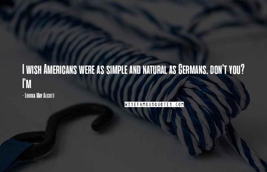 Louisa May Alcott Quotes: I wish Americans were as simple and natural as Germans, don't you? I'm