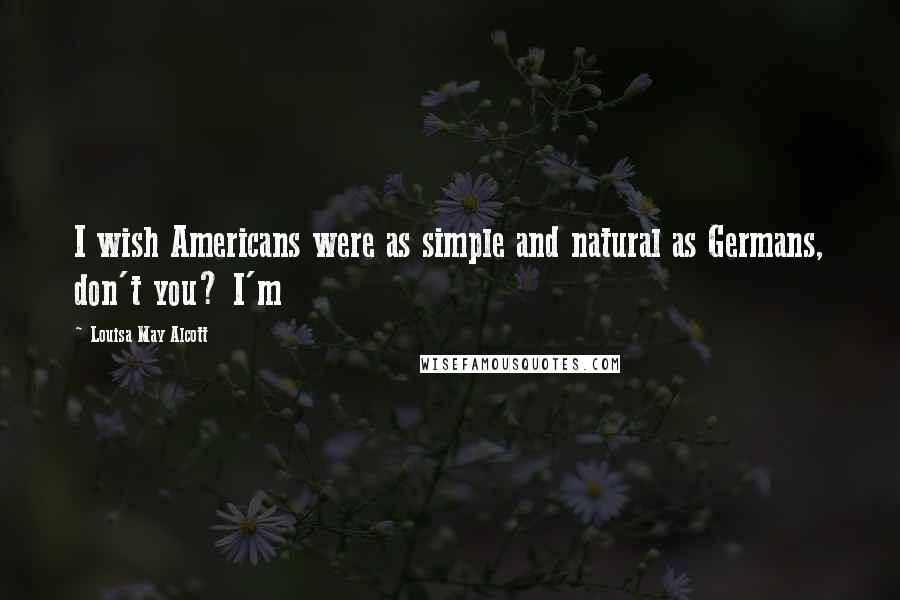 Louisa May Alcott Quotes: I wish Americans were as simple and natural as Germans, don't you? I'm