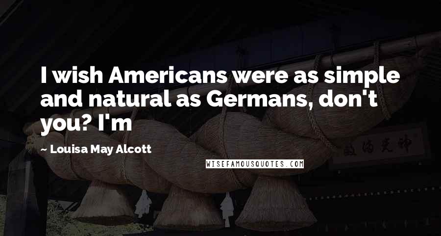 Louisa May Alcott Quotes: I wish Americans were as simple and natural as Germans, don't you? I'm