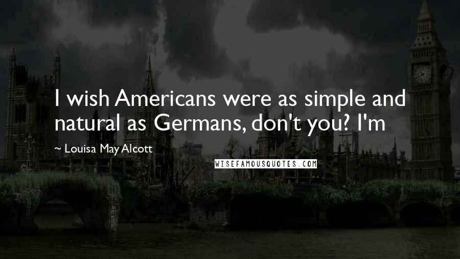 Louisa May Alcott Quotes: I wish Americans were as simple and natural as Germans, don't you? I'm