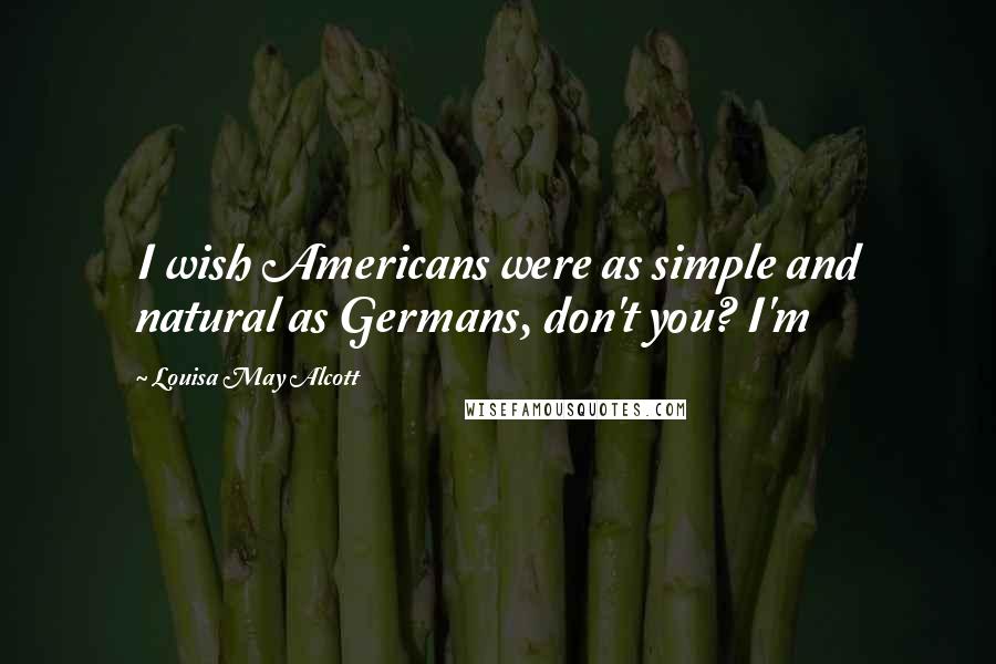 Louisa May Alcott Quotes: I wish Americans were as simple and natural as Germans, don't you? I'm