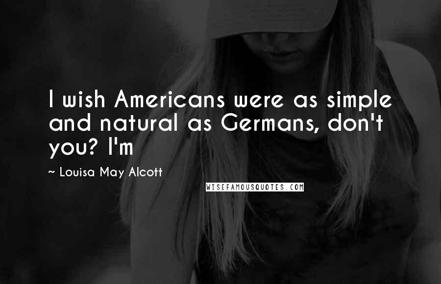 Louisa May Alcott Quotes: I wish Americans were as simple and natural as Germans, don't you? I'm