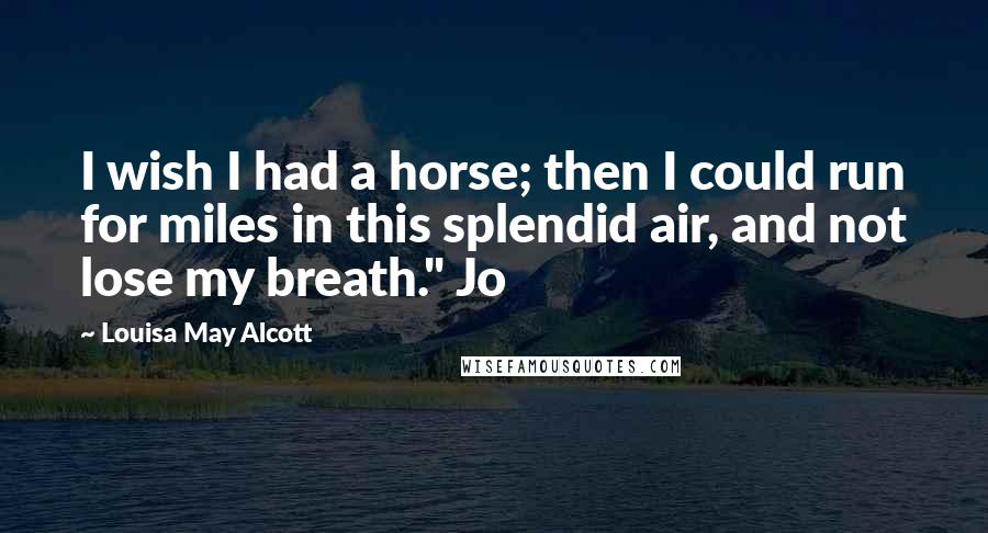 Louisa May Alcott Quotes: I wish I had a horse; then I could run for miles in this splendid air, and not lose my breath." Jo