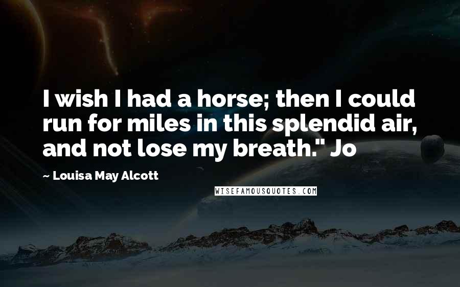 Louisa May Alcott Quotes: I wish I had a horse; then I could run for miles in this splendid air, and not lose my breath." Jo