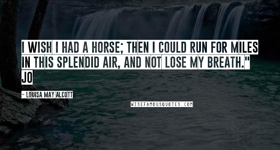 Louisa May Alcott Quotes: I wish I had a horse; then I could run for miles in this splendid air, and not lose my breath." Jo