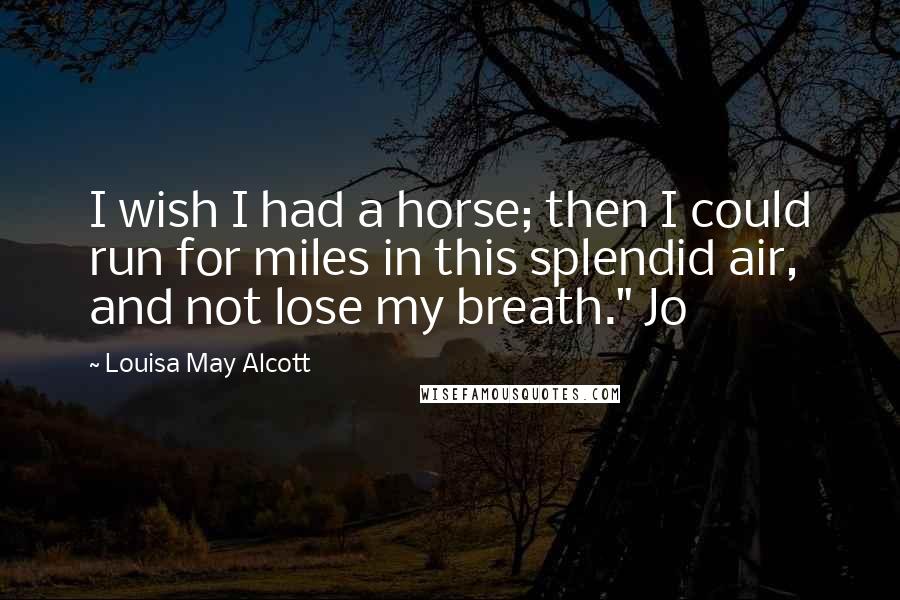 Louisa May Alcott Quotes: I wish I had a horse; then I could run for miles in this splendid air, and not lose my breath." Jo