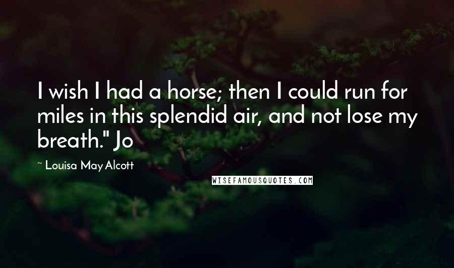 Louisa May Alcott Quotes: I wish I had a horse; then I could run for miles in this splendid air, and not lose my breath." Jo