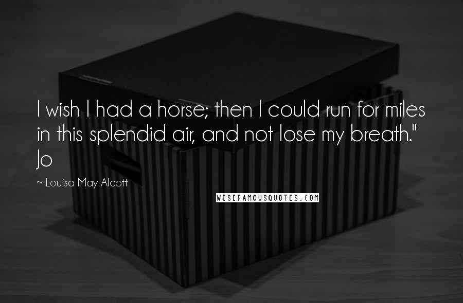 Louisa May Alcott Quotes: I wish I had a horse; then I could run for miles in this splendid air, and not lose my breath." Jo