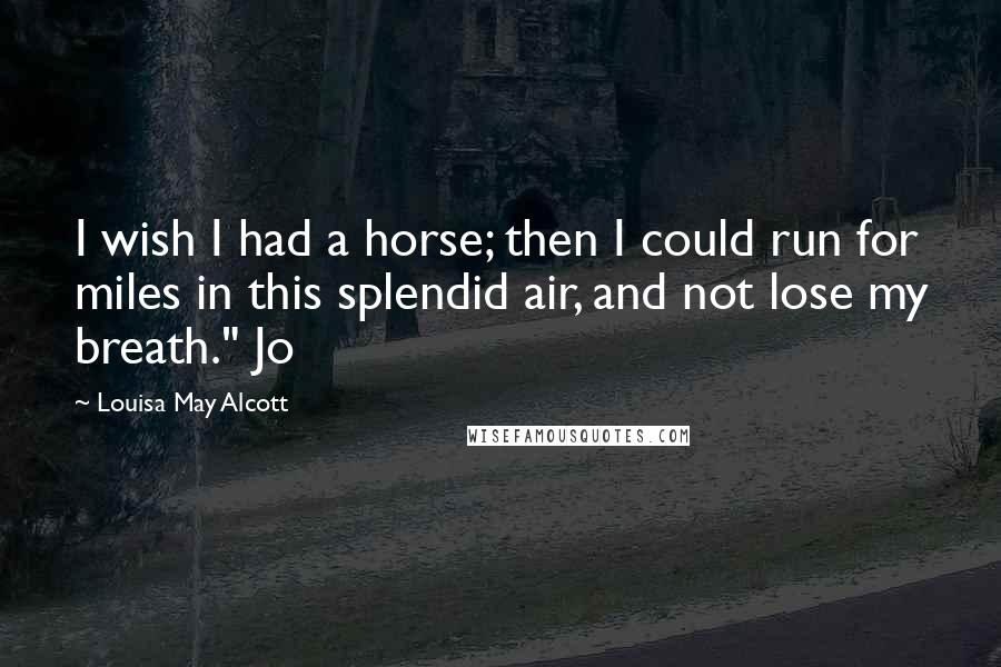 Louisa May Alcott Quotes: I wish I had a horse; then I could run for miles in this splendid air, and not lose my breath." Jo