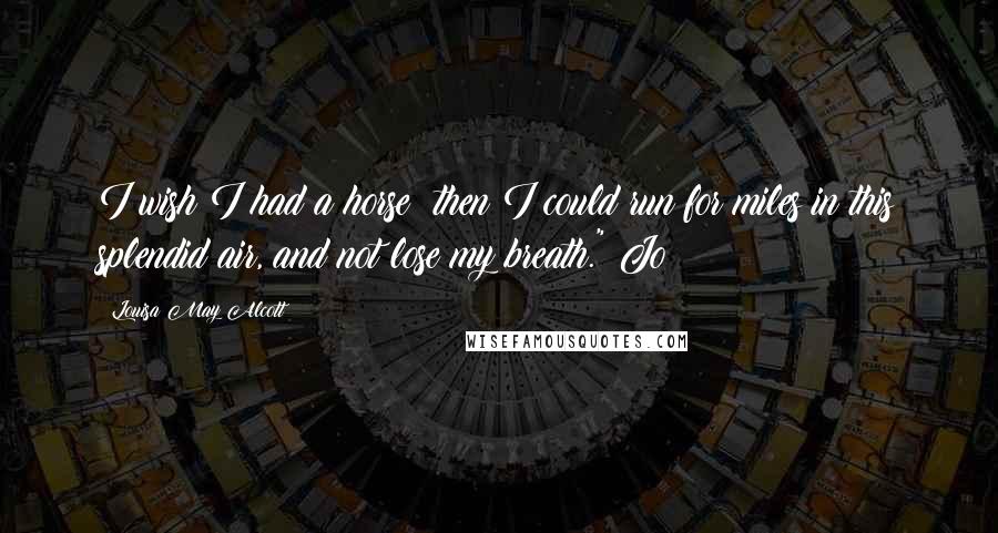 Louisa May Alcott Quotes: I wish I had a horse; then I could run for miles in this splendid air, and not lose my breath." Jo