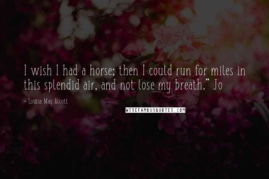 Louisa May Alcott Quotes: I wish I had a horse; then I could run for miles in this splendid air, and not lose my breath." Jo