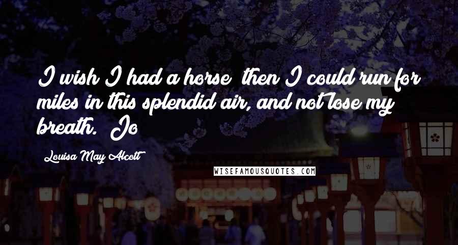 Louisa May Alcott Quotes: I wish I had a horse; then I could run for miles in this splendid air, and not lose my breath." Jo