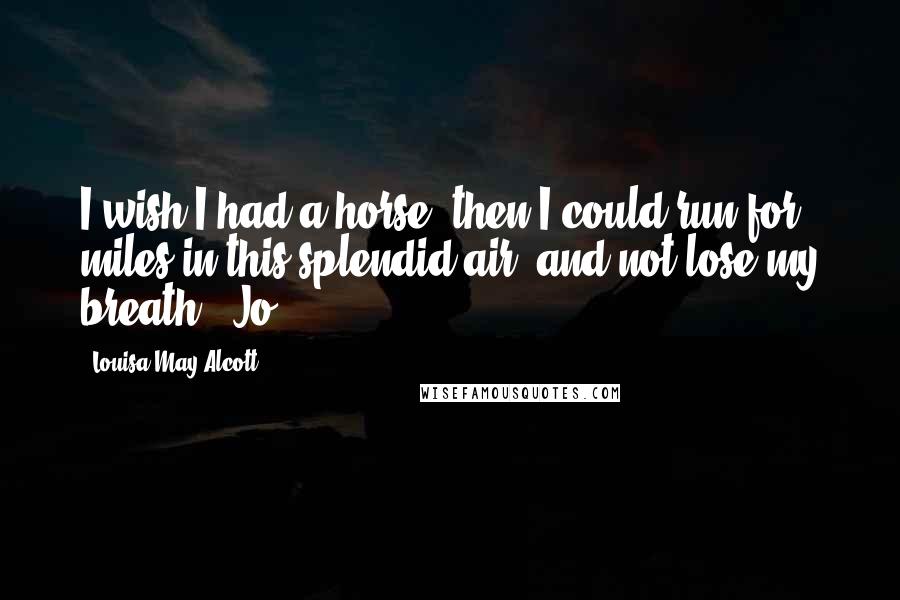 Louisa May Alcott Quotes: I wish I had a horse; then I could run for miles in this splendid air, and not lose my breath." Jo