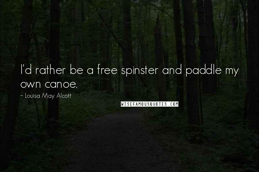 Louisa May Alcott Quotes: I'd rather be a free spinster and paddle my own canoe.