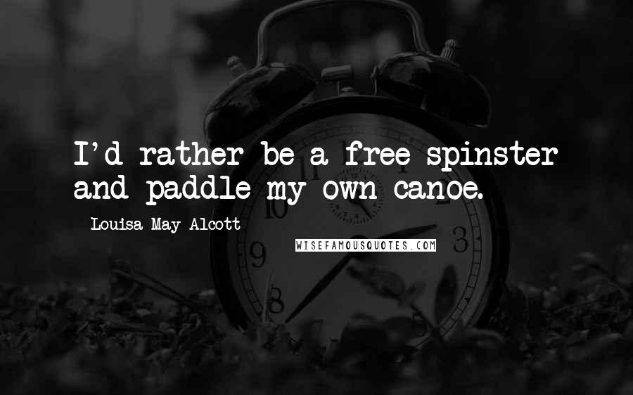 Louisa May Alcott Quotes: I'd rather be a free spinster and paddle my own canoe.