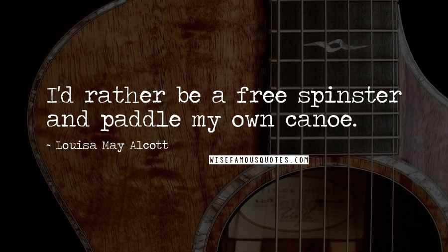 Louisa May Alcott Quotes: I'd rather be a free spinster and paddle my own canoe.