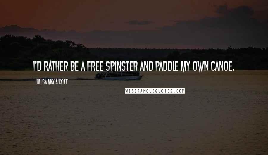 Louisa May Alcott Quotes: I'd rather be a free spinster and paddle my own canoe.