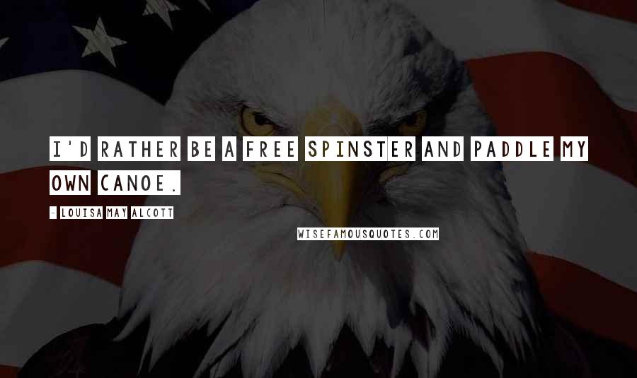 Louisa May Alcott Quotes: I'd rather be a free spinster and paddle my own canoe.
