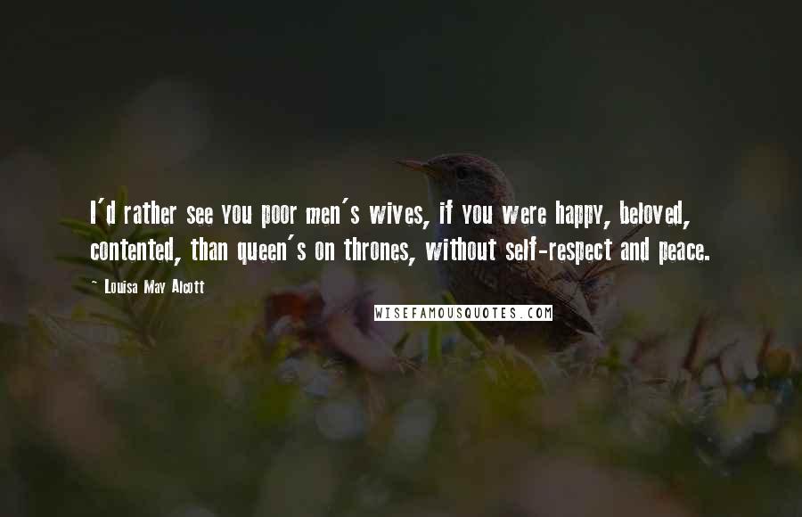 Louisa May Alcott Quotes: I'd rather see you poor men's wives, if you were happy, beloved, contented, than queen's on thrones, without self-respect and peace.