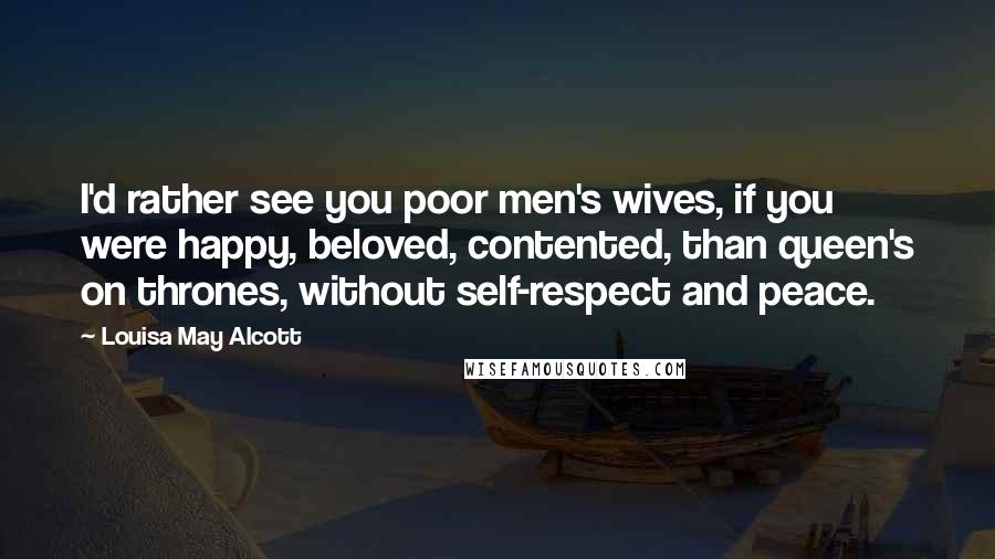 Louisa May Alcott Quotes: I'd rather see you poor men's wives, if you were happy, beloved, contented, than queen's on thrones, without self-respect and peace.