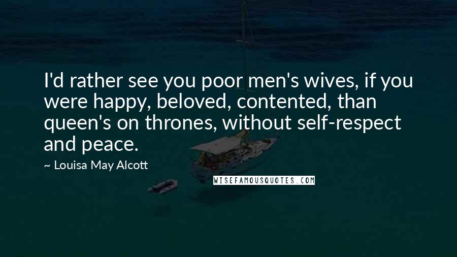 Louisa May Alcott Quotes: I'd rather see you poor men's wives, if you were happy, beloved, contented, than queen's on thrones, without self-respect and peace.