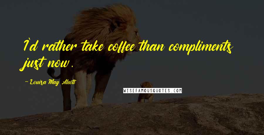 Louisa May Alcott Quotes: I'd rather take coffee than compliments just now.