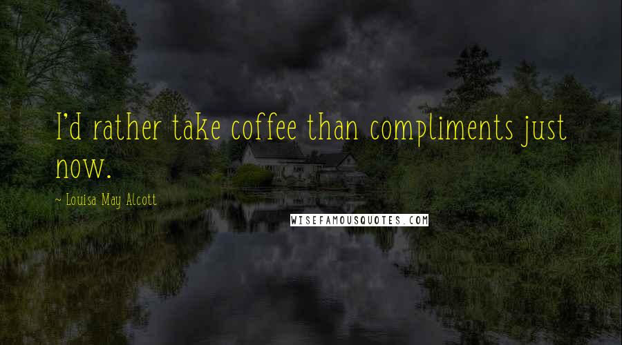 Louisa May Alcott Quotes: I'd rather take coffee than compliments just now.