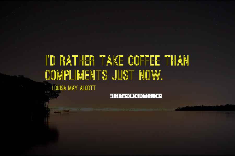 Louisa May Alcott Quotes: I'd rather take coffee than compliments just now.