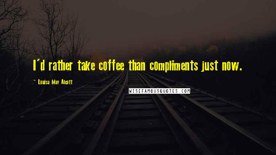 Louisa May Alcott Quotes: I'd rather take coffee than compliments just now.
