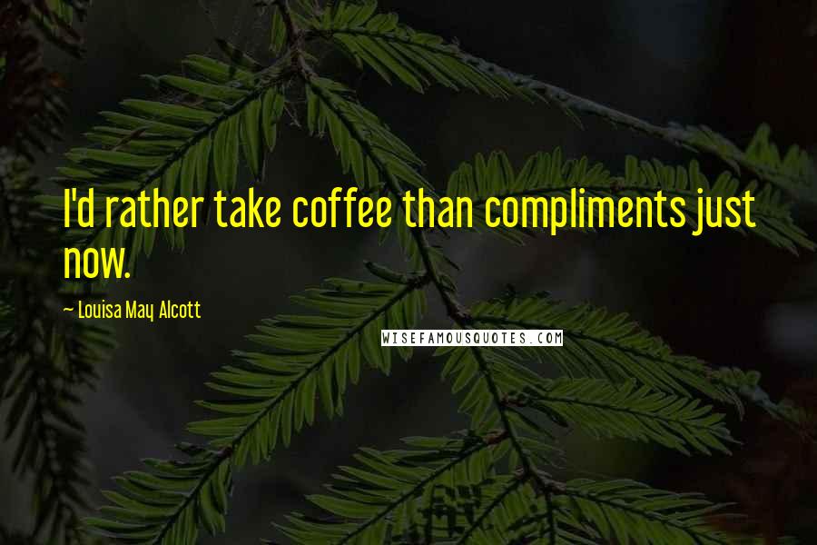 Louisa May Alcott Quotes: I'd rather take coffee than compliments just now.