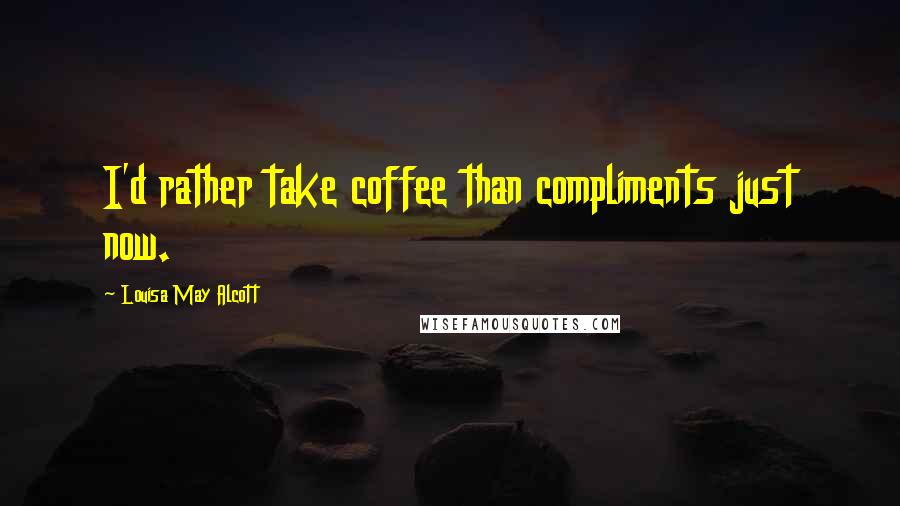 Louisa May Alcott Quotes: I'd rather take coffee than compliments just now.
