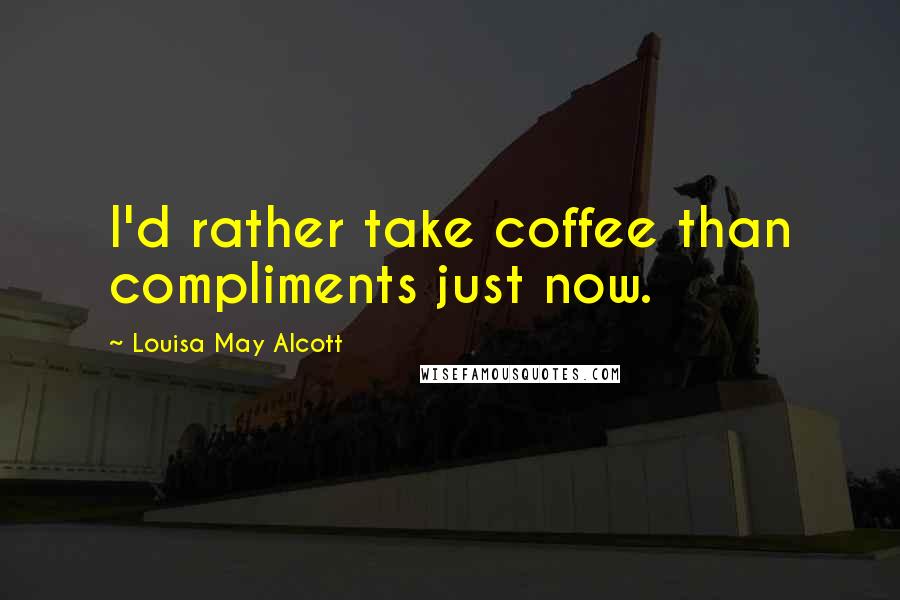 Louisa May Alcott Quotes: I'd rather take coffee than compliments just now.
