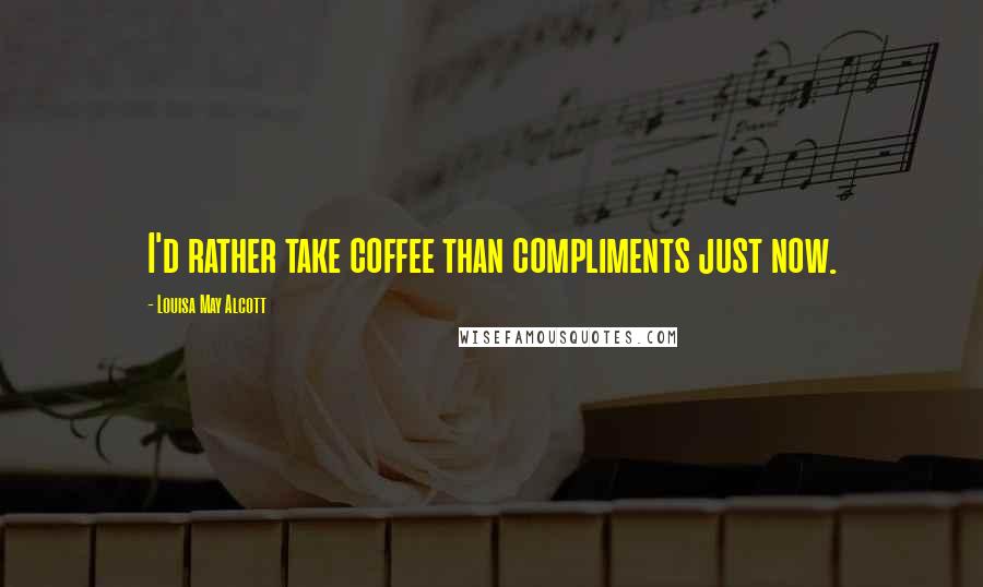 Louisa May Alcott Quotes: I'd rather take coffee than compliments just now.