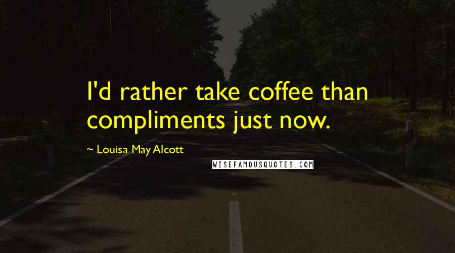 Louisa May Alcott Quotes: I'd rather take coffee than compliments just now.