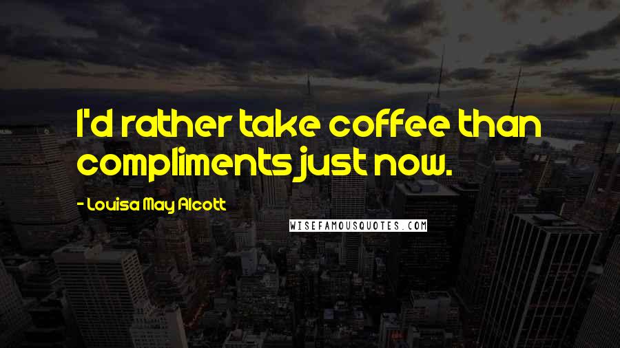 Louisa May Alcott Quotes: I'd rather take coffee than compliments just now.