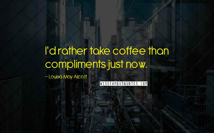 Louisa May Alcott Quotes: I'd rather take coffee than compliments just now.
