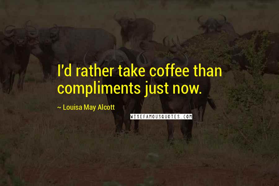 Louisa May Alcott Quotes: I'd rather take coffee than compliments just now.