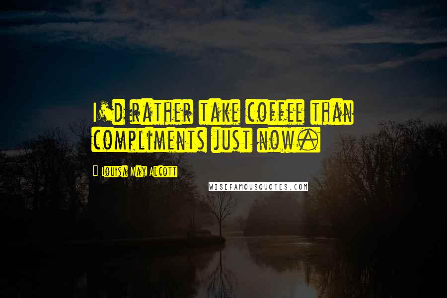 Louisa May Alcott Quotes: I'd rather take coffee than compliments just now.