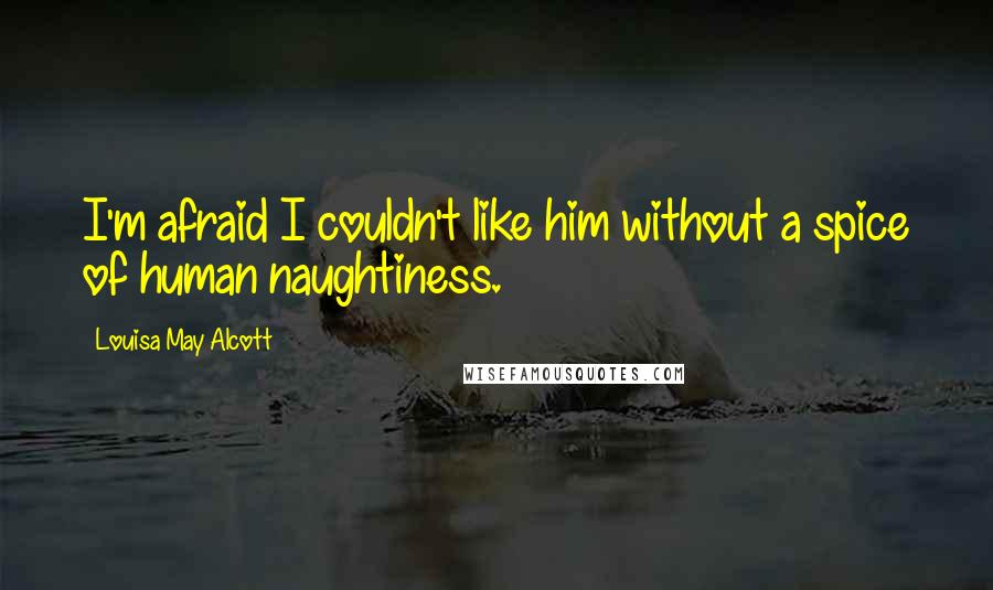 Louisa May Alcott Quotes: I'm afraid I couldn't like him without a spice of human naughtiness.