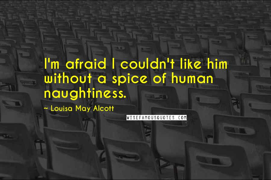 Louisa May Alcott Quotes: I'm afraid I couldn't like him without a spice of human naughtiness.