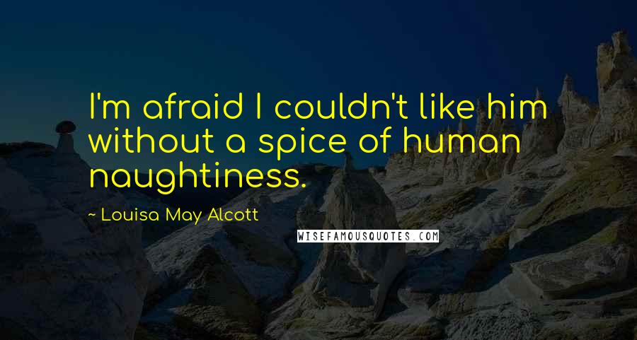 Louisa May Alcott Quotes: I'm afraid I couldn't like him without a spice of human naughtiness.