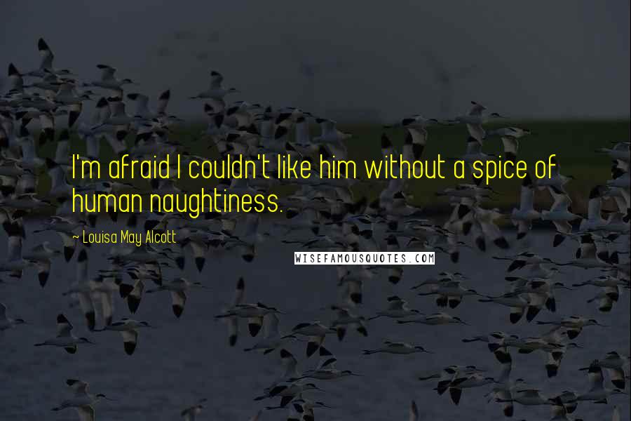 Louisa May Alcott Quotes: I'm afraid I couldn't like him without a spice of human naughtiness.