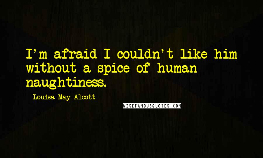 Louisa May Alcott Quotes: I'm afraid I couldn't like him without a spice of human naughtiness.